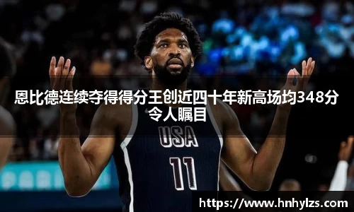 恩比德连续夺得得分王创近四十年新高场均348分令人瞩目