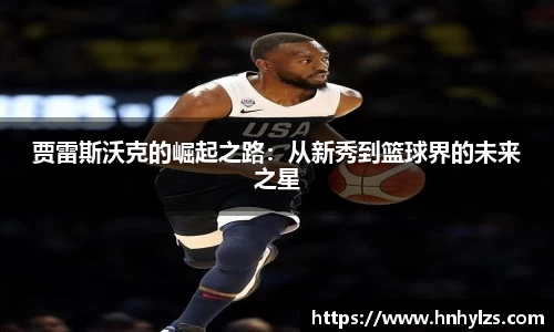 贾雷斯沃克的崛起之路：从新秀到篮球界的未来之星